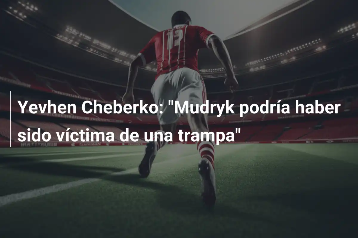 Yevhen Cheberko: "Mudryk podría haber sido víctima de una trampa"