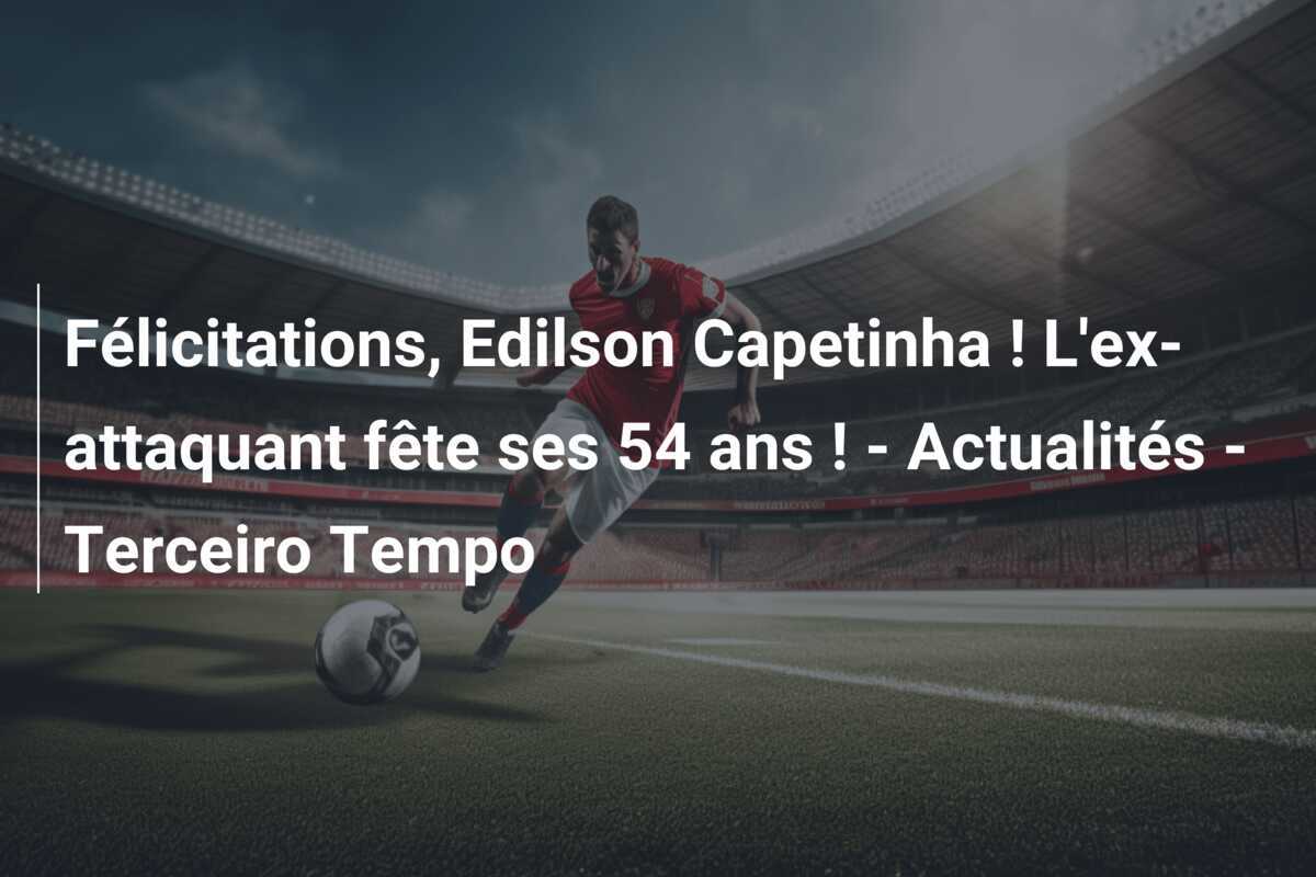 Félicitations, Edilson Capetinha ! L'ex-attaquant fête ses 54 ans ! - Actualités - Terceiro Tempo