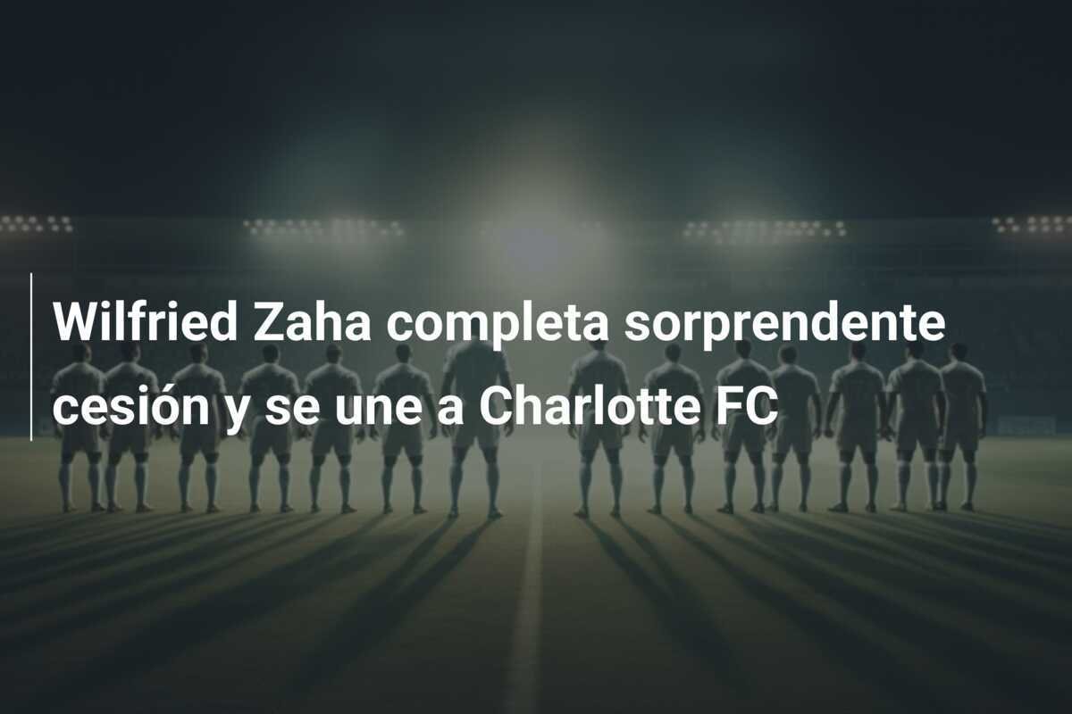 Wilfried Zaha completa sorprendente cesión y se une a Charlotte FC