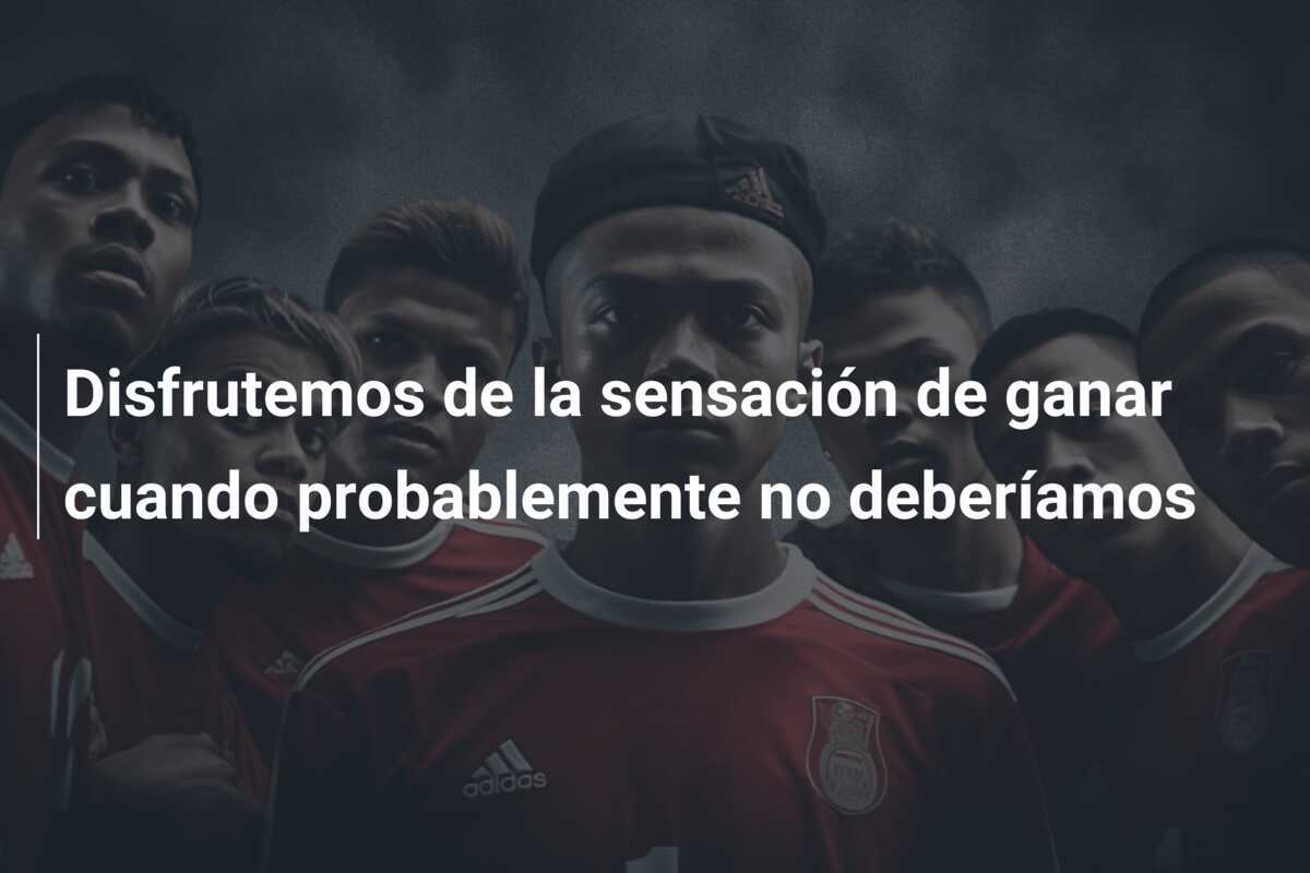 Disfrutemos de la sensación de ganar cuando probablemente no deberíamos