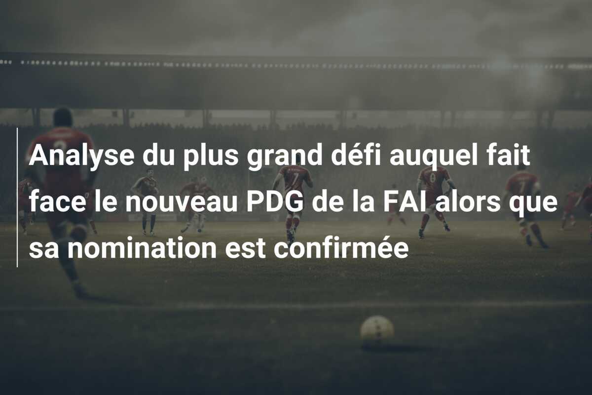 Analyse du plus grand défi auquel fait face le nouveau PDG de la FAI alors que sa nomination est confirmée