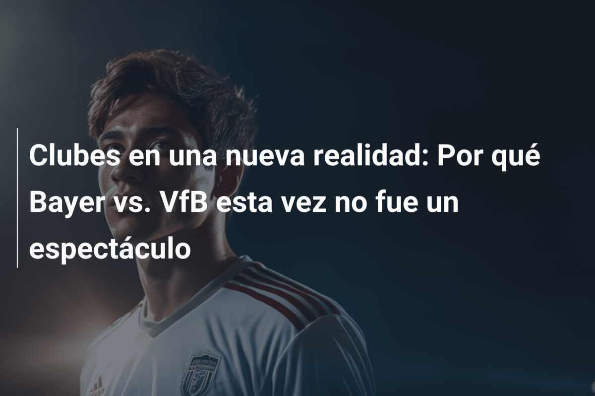 Clubes en una nueva realidad: Por qué Bayer vs. VfB esta vez no fue un espectáculo