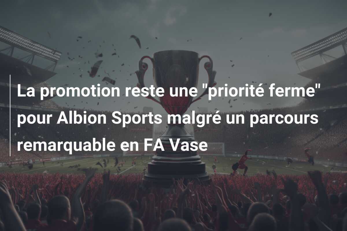 La promotion reste une "priorité ferme" pour Albion Sports malgré un parcours remarquable en FA Vase