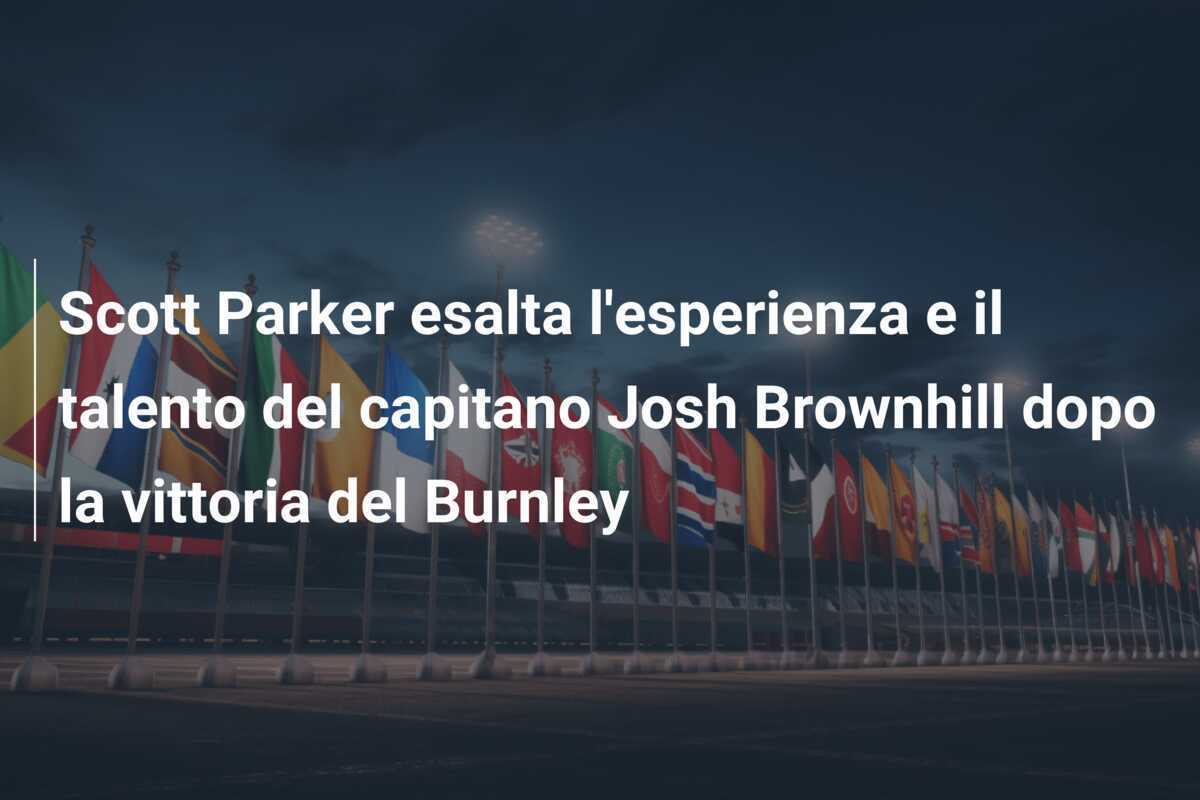 Scott Parker esalta l'esperienza e il talento del capitano Josh Brownhill dopo la vittoria del Burnley