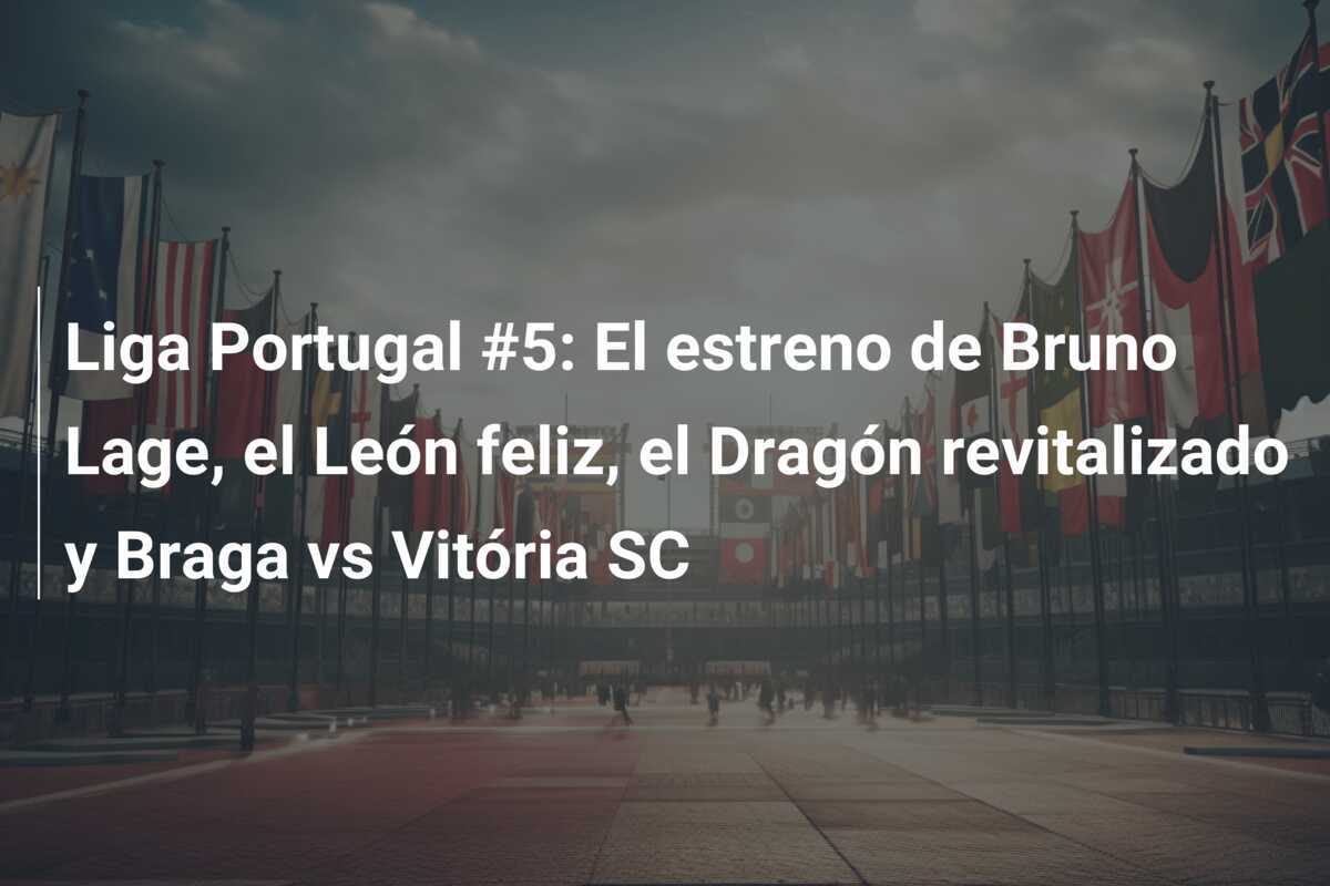 Liga Portugal #5: El estreno de Bruno Lage, el León feliz, el Dragón revitalizado y Braga vs Vitória SC