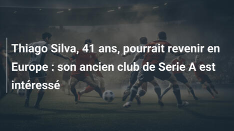 Thiago Silva, 41 ans, pourrait revenir en Europe : son ancien club de Serie A est intéressé