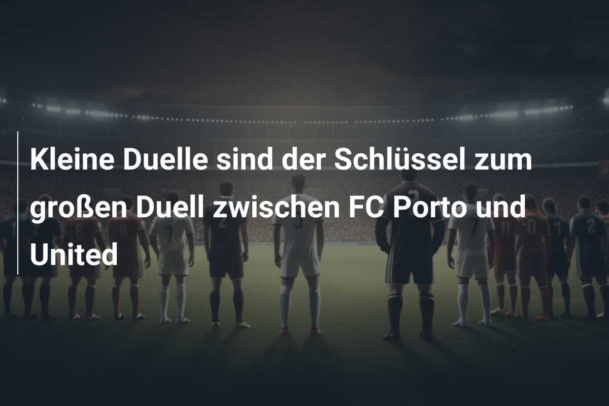 Kleine Duelle sind der Schlüssel zum großen Duell zwischen FC Porto und United