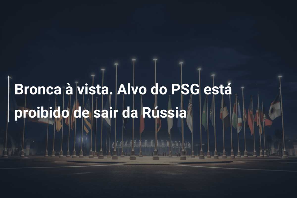 Bronca à vista. Alvo do PSG está proibido de sair da Rússia