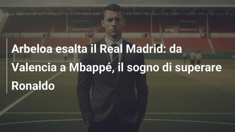 Arbeloa esalta il Real Madrid: da Valencia a Mbappé, il sogno di superare Ronaldo