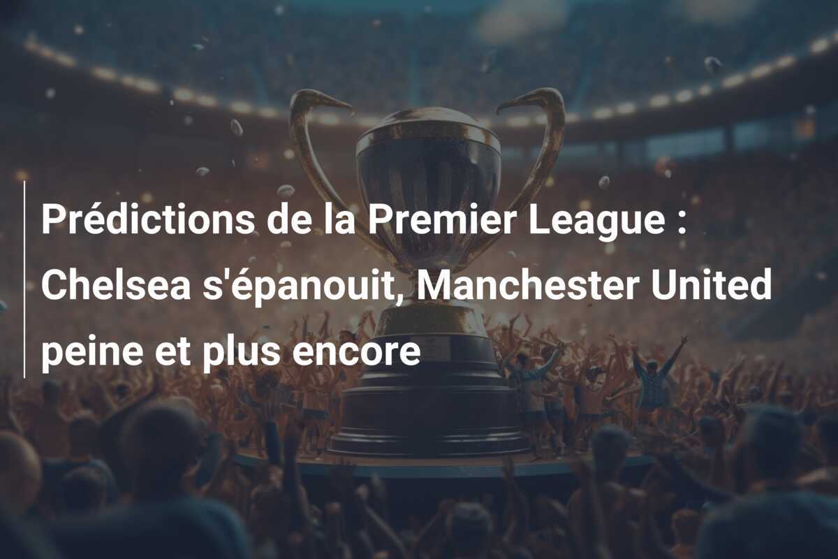 Prédictions de la Premier League : Chelsea s'épanouit, Manchester United peine et plus encore