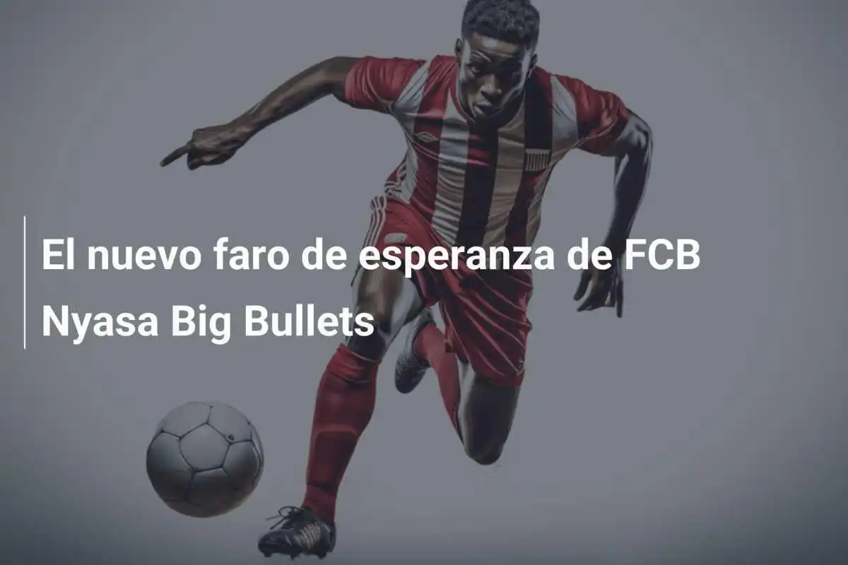 El nuevo faro de esperanza de FCB Nyasa Big Bullets