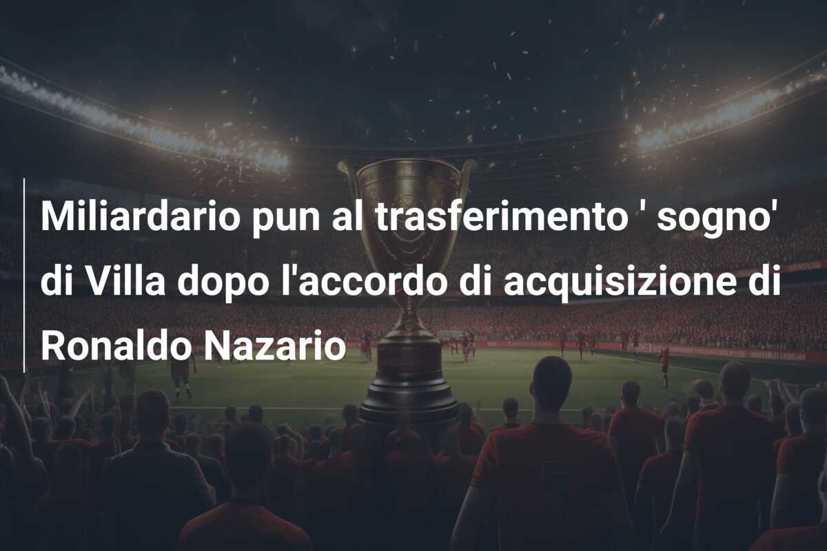 Miliardario pun al trasferimento ‘ sogno’ di Villa dopo l’accordo di acquisizione di Ronaldo Nazario