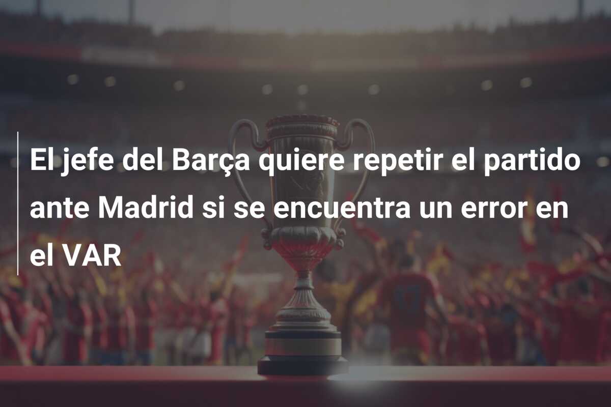 El jefe del Barça quiere repetir el partido ante Madrid si se encuentra un error en el VAR