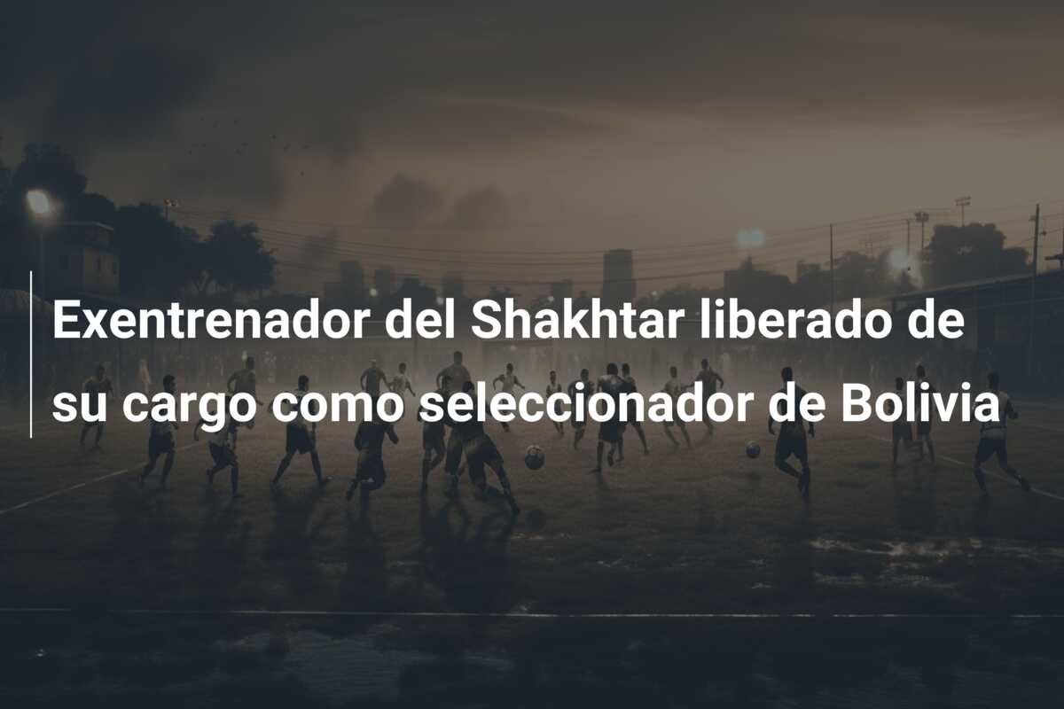 Exentrenador del Shakhtar liberado de su cargo como seleccionador de Bolivia