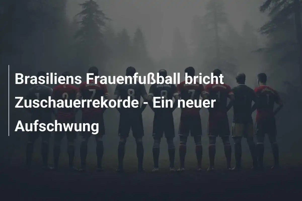 Brasiliens Frauenfußball bricht Zuschauerrekorde - Ein neuer Aufschwung