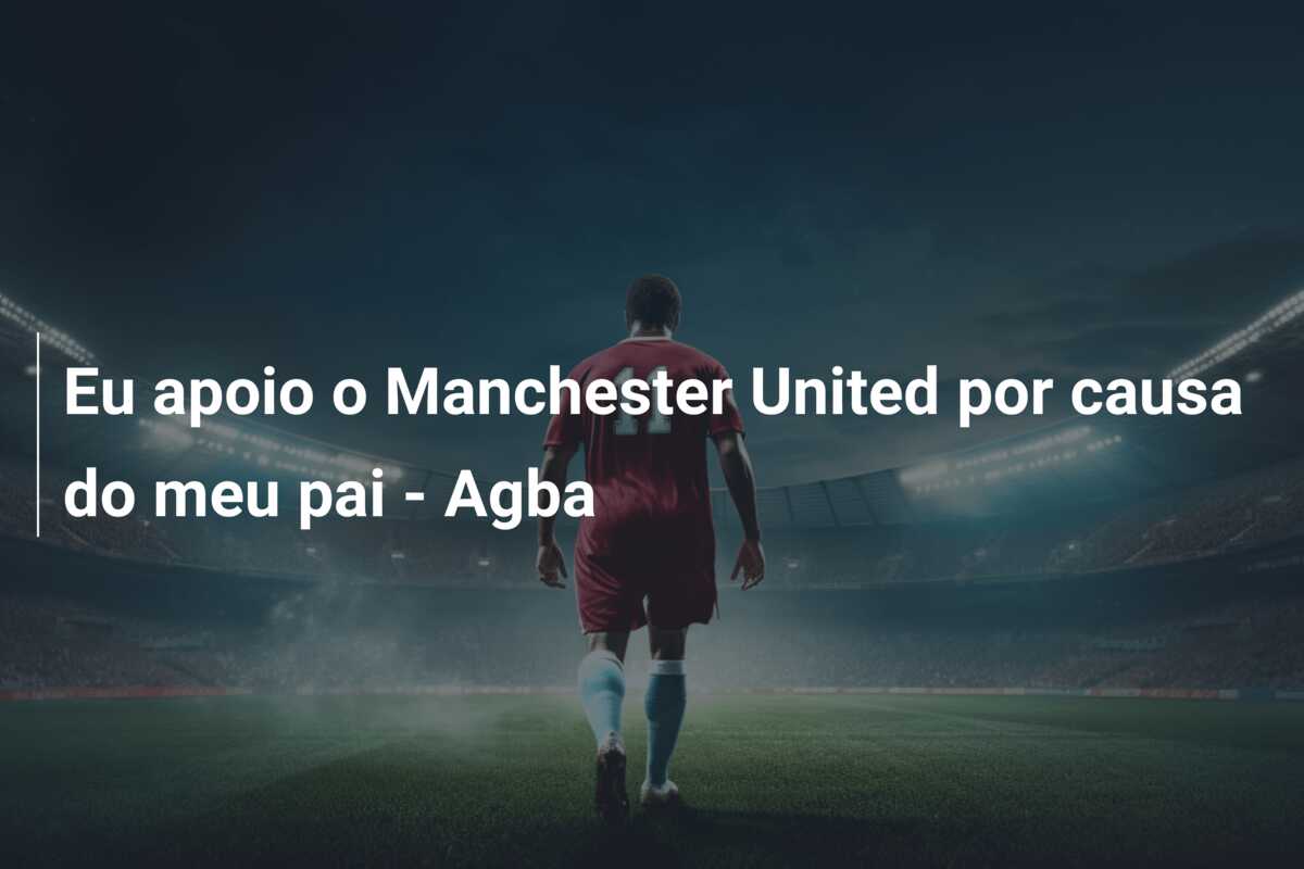 Eu apoio o Manchester United por causa do meu pai – Agba