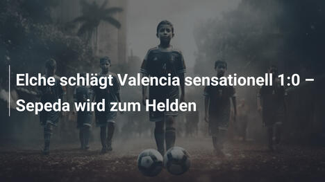 Elche schlägt Valencia sensationell 1:0 – Sepeda wird zum Helden