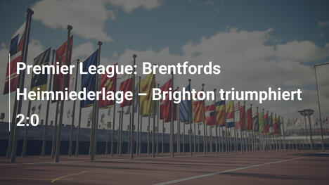 Premier League: Brentfords Heimniederlage – Brighton triumphiert 2:0