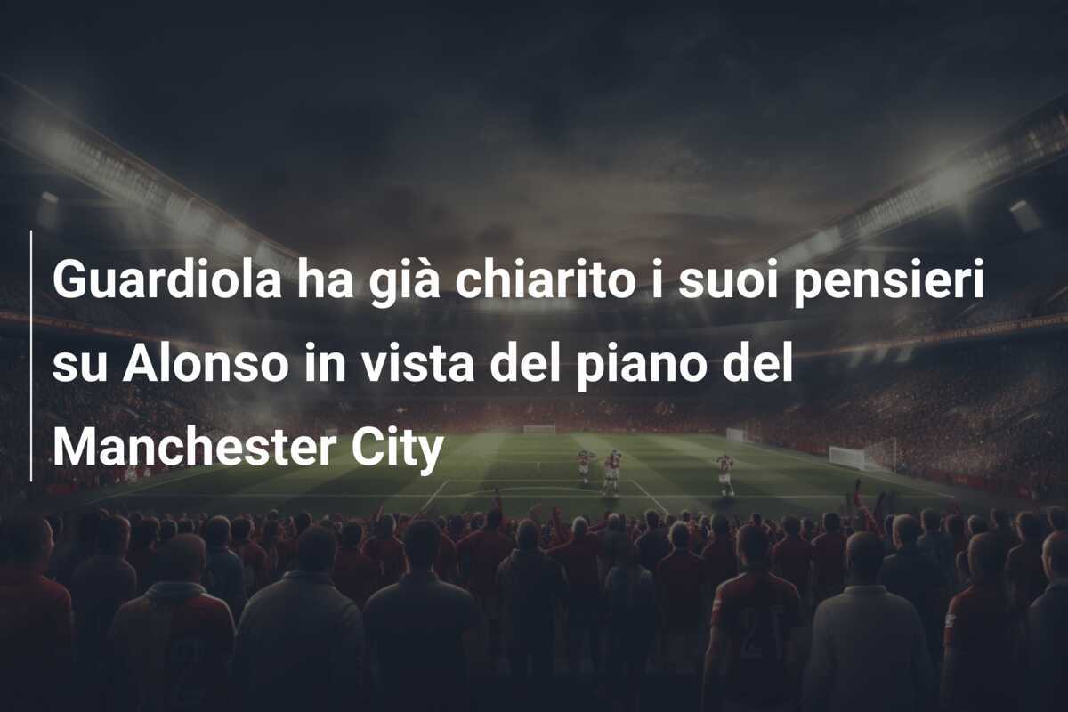 Guardiola ha già chiarito i suoi pensieri su Alonso in vista del piano del Manchester City