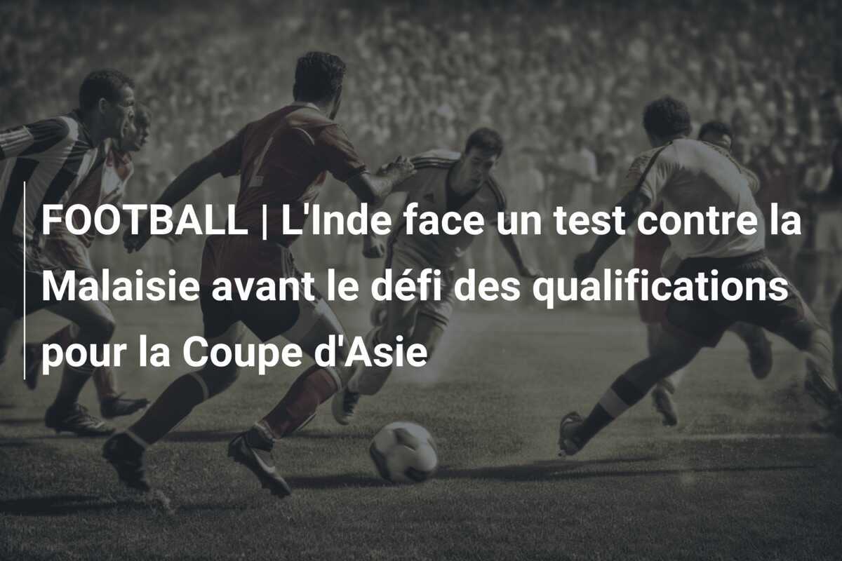 FOOTBALL | L'Inde face un test contre la Malaisie avant le défi des qualifications pour la Coupe d'Asie