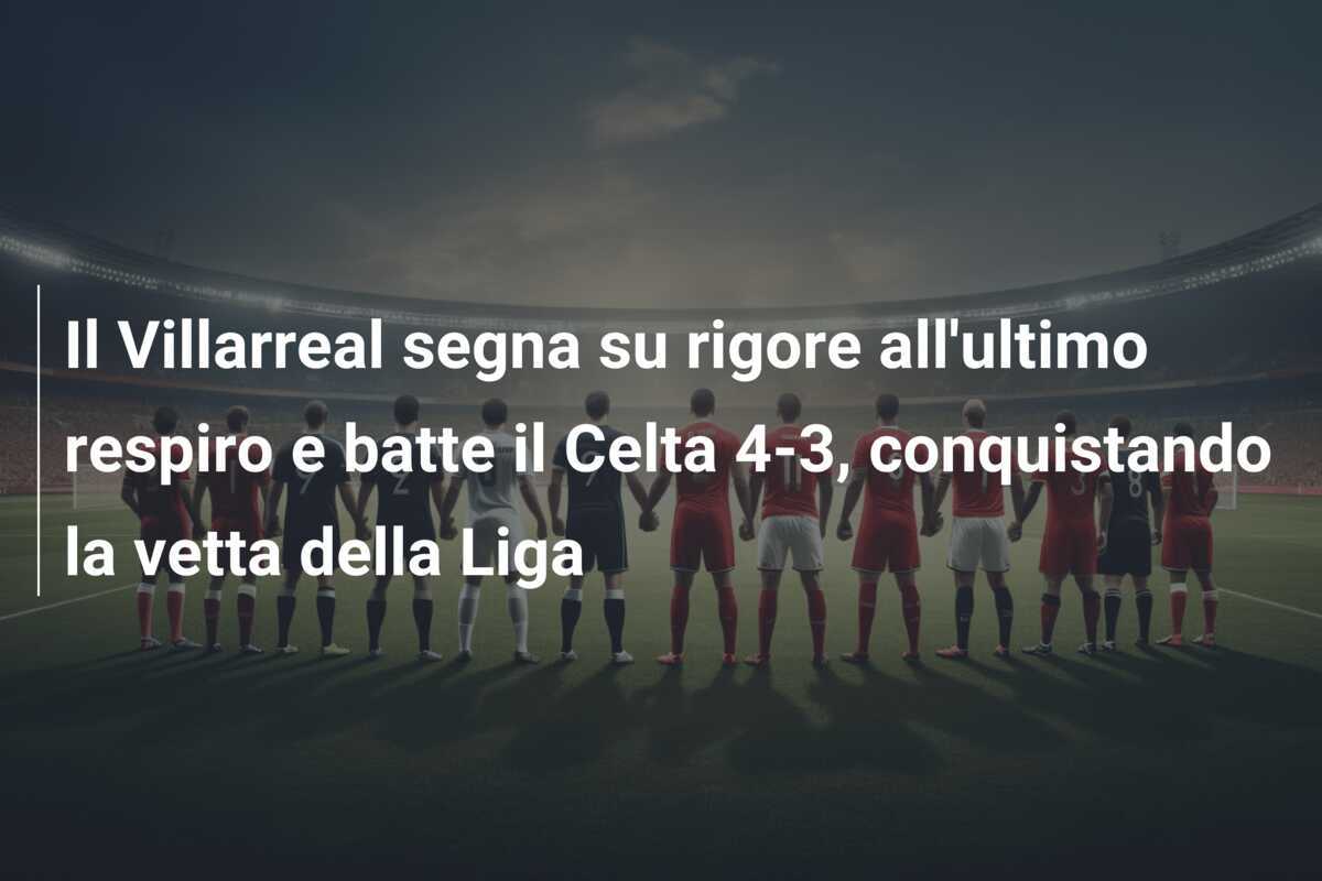 Il Villarreal segna su rigore all’ultimo respiro e batte il Celta 4-3, conquistando la vetta della Liga