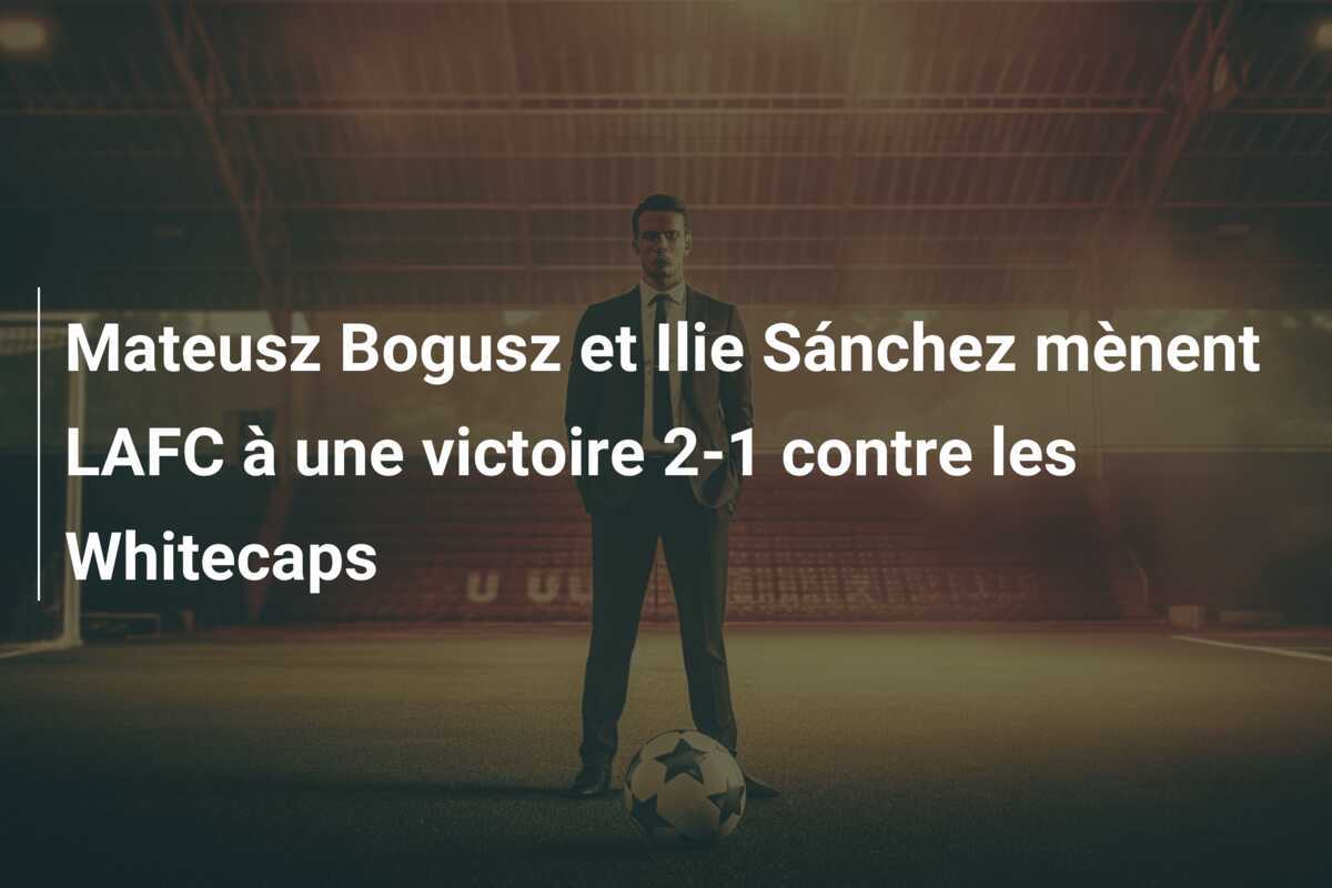 Mateusz Bogusz et Ilie Sánchez mènent LAFC à une victoire 2-1 contre les Whitecaps