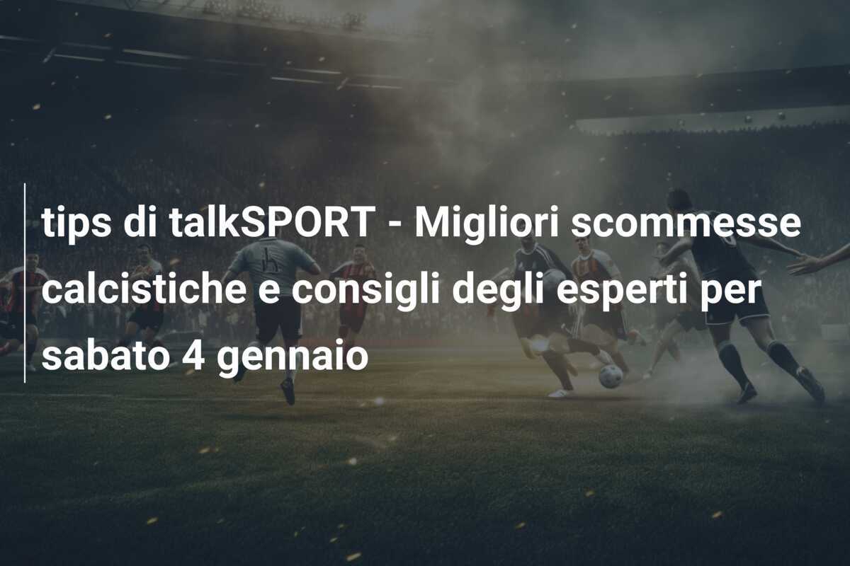 tips di talkSPORT - Migliori scommesse calcistiche e consigli degli esperti per sabato 4 gennaio