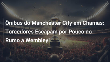 Ônibus do Manchester City em Chamas: Torcedores Escapam por Pouco no Rumo a Wembley!