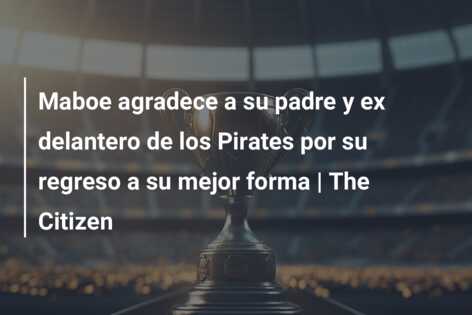 Maboe agradece a su padre y ex delantero de los Pirates por su regreso a su mejor forma | The Citizen