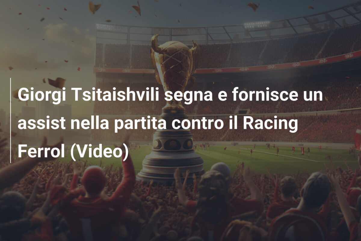 Giorgi Tsitaishvili segna e fornisce un assist nella partita contro il Racing Ferrol (Video)