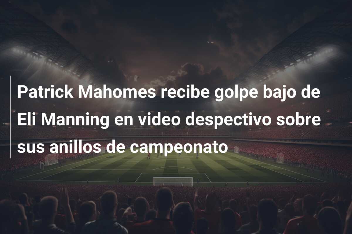 Patrick Mahomes recibe golpe bajo de Eli Manning en video despectivo sobre sus anillos de campeonato