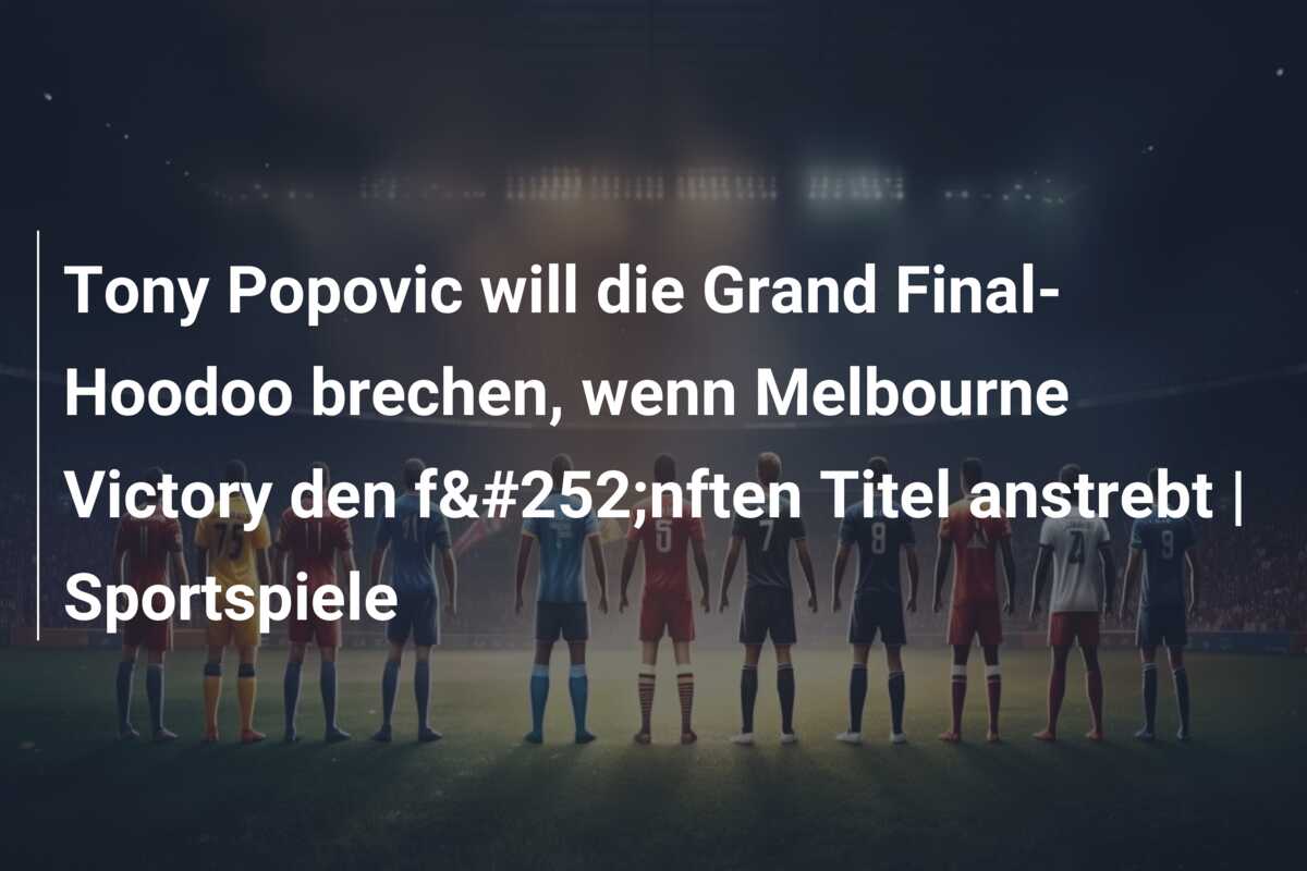 Tony Popovic will die Grand Final-Hoodoo brechen, wenn Melbourne Victory den fünften Titel anstrebt | Sportspiele