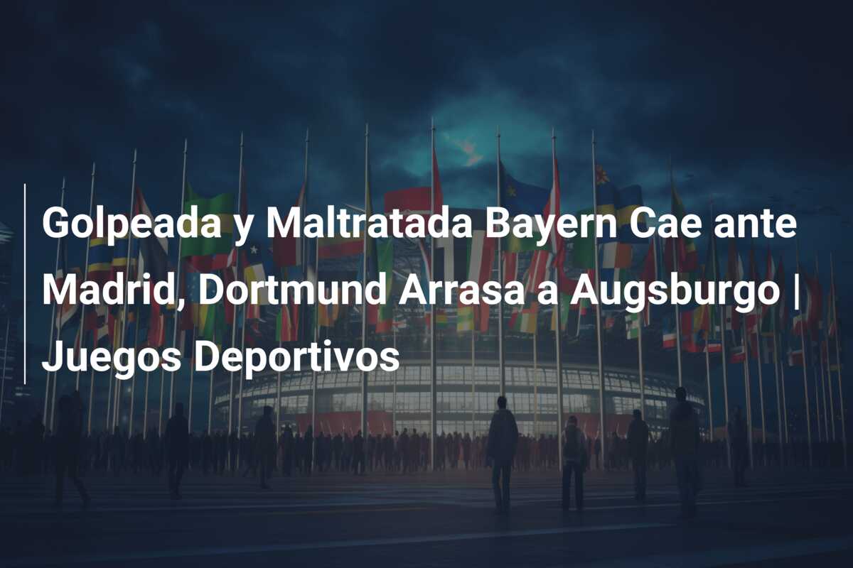 Golpeada y Maltratada Bayern Cae ante Madrid, Dortmund Arrasa a Augsburgo | Juegos Deportivos