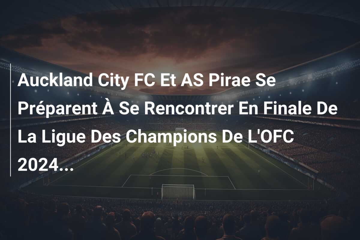 Auckland City FC Et AS Pirae Se Préparent À Se Rencontrer En Finale De La Ligue Des Champions De L’OFC 2024…