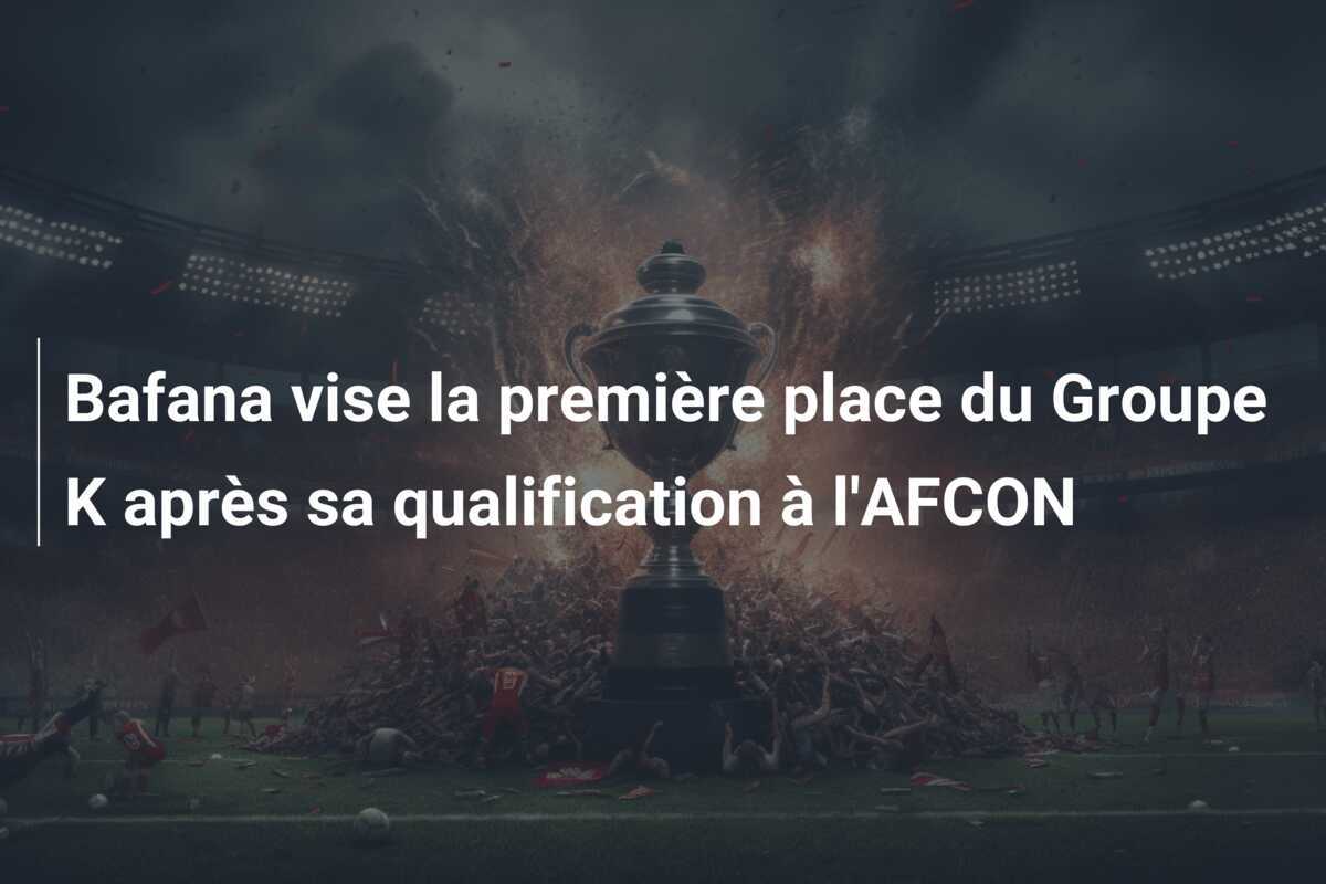 Bafana vise la première place du Groupe K après sa qualification à l'AFCON