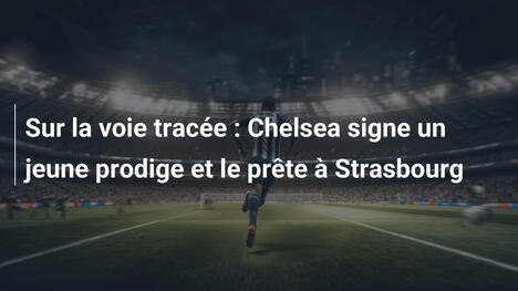 Sur la voie tracée : Chelsea signe un jeune prodige et le prête à Strasbourg