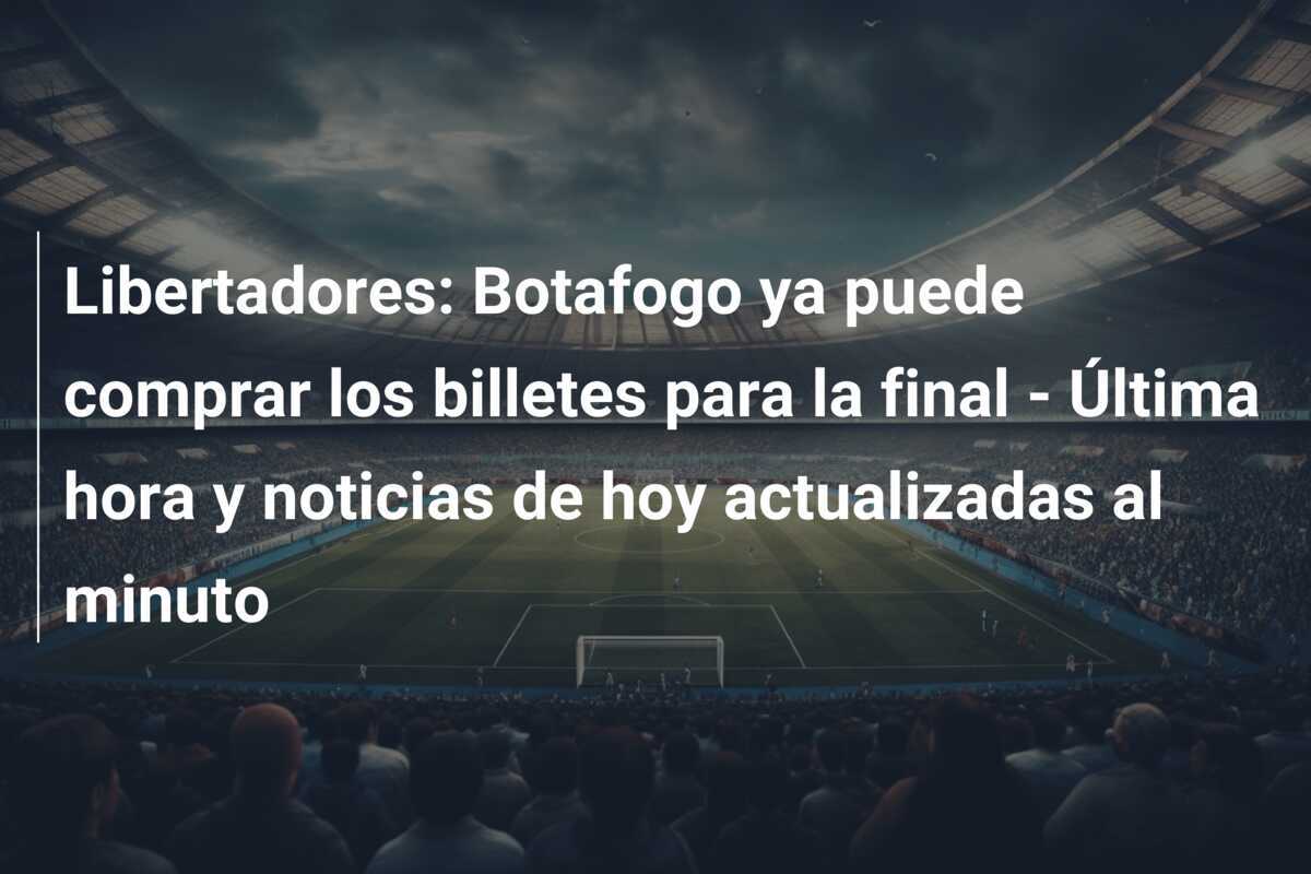 Libertadores: Botafogo ya puede comprar los billetes para la final - Última hora y noticias de hoy actualizadas al minuto