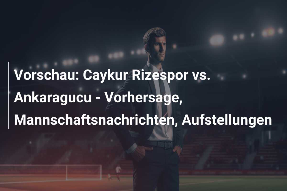 Vorschau: Caykur Rizespor vs. Ankaragucu – Vorhersage, Mannschaftsnachrichten, Aufstellungen