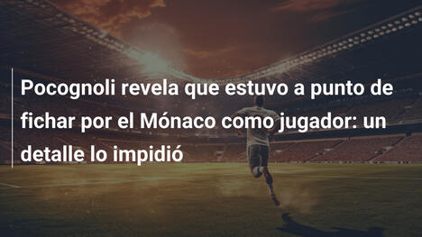 Pocognoli revela que estuvo a punto de fichar por el Mónaco como jugador: un detalle lo impidió