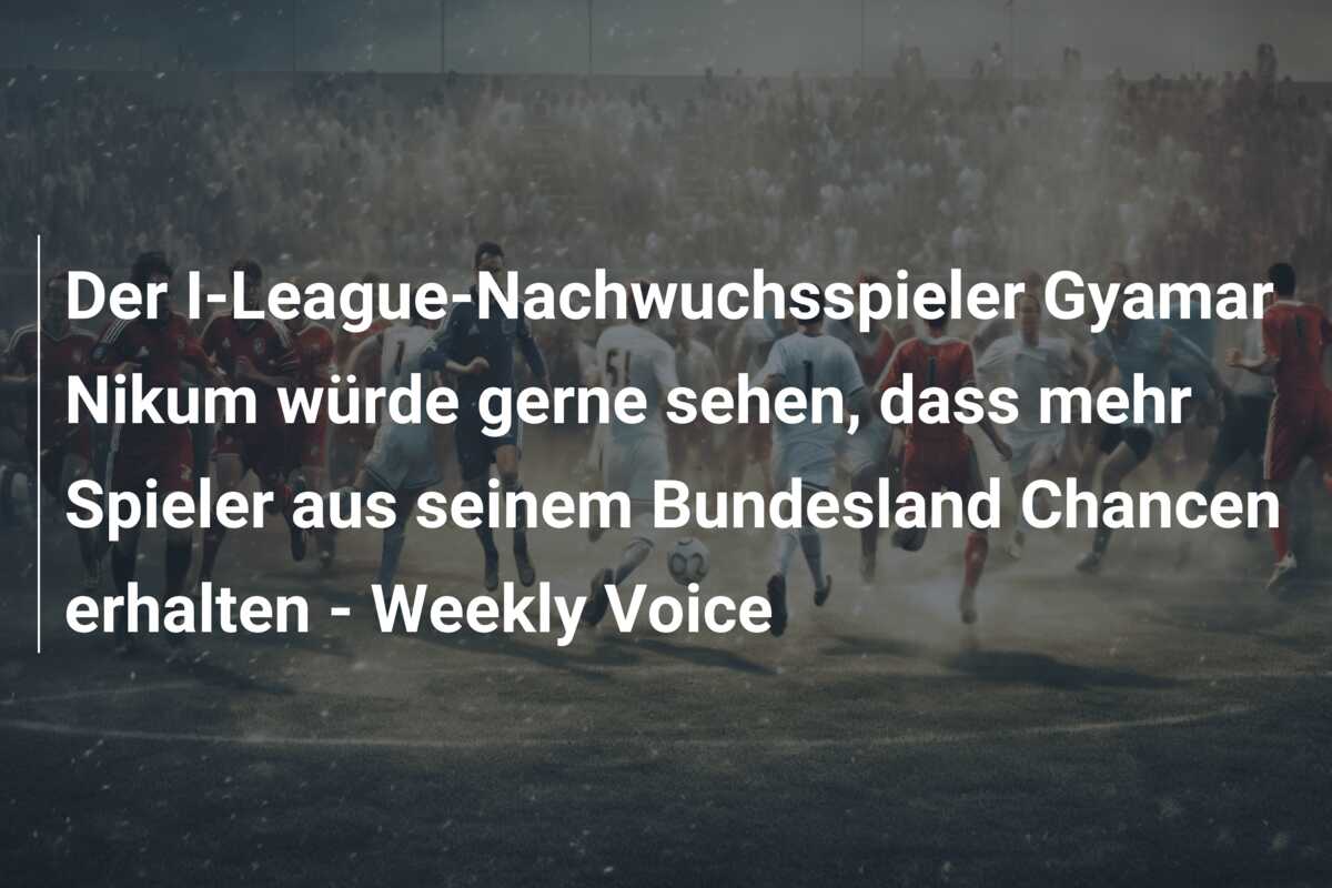 Der I-League-Nachwuchsspieler Gyamar Nikum würde gerne sehen, dass mehr Spieler aus seinem Bundesland Chancen erhalten – Weekly Voice