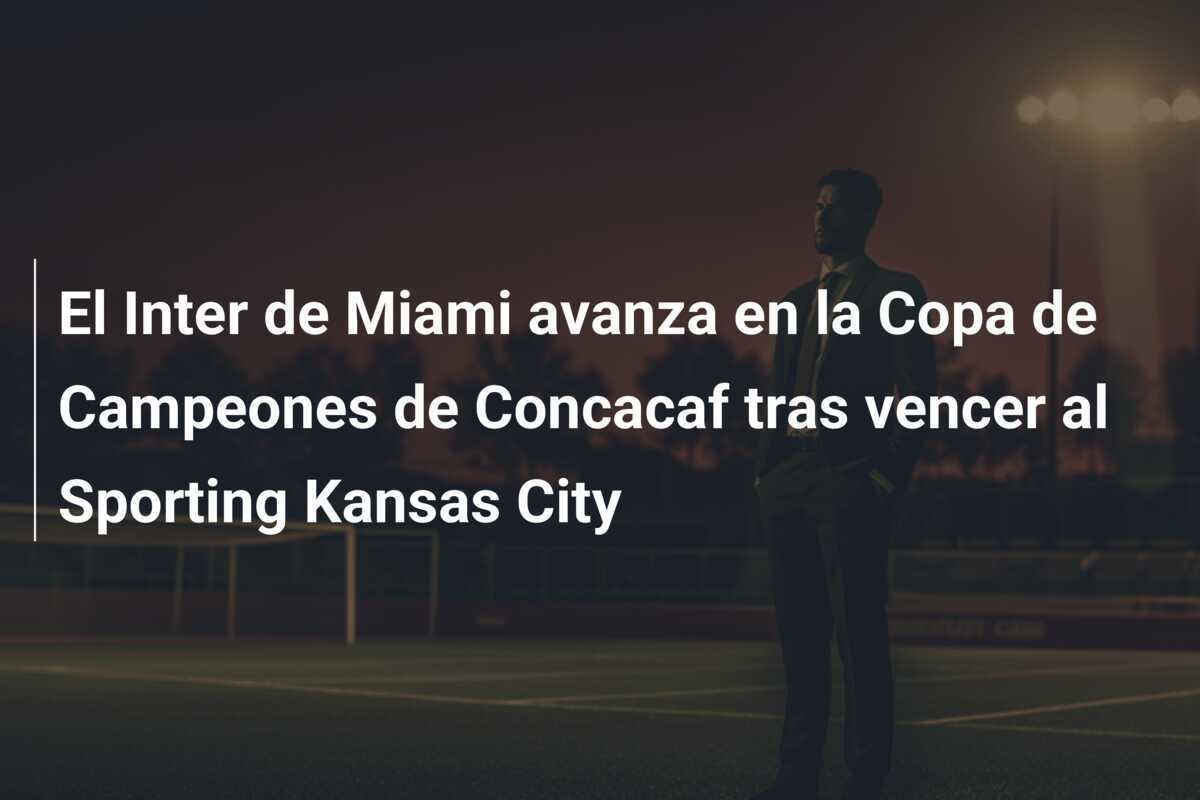 El Inter de Miami avanza en la Copa de Campeones de Concacaf tras vencer al Sporting Kansas City