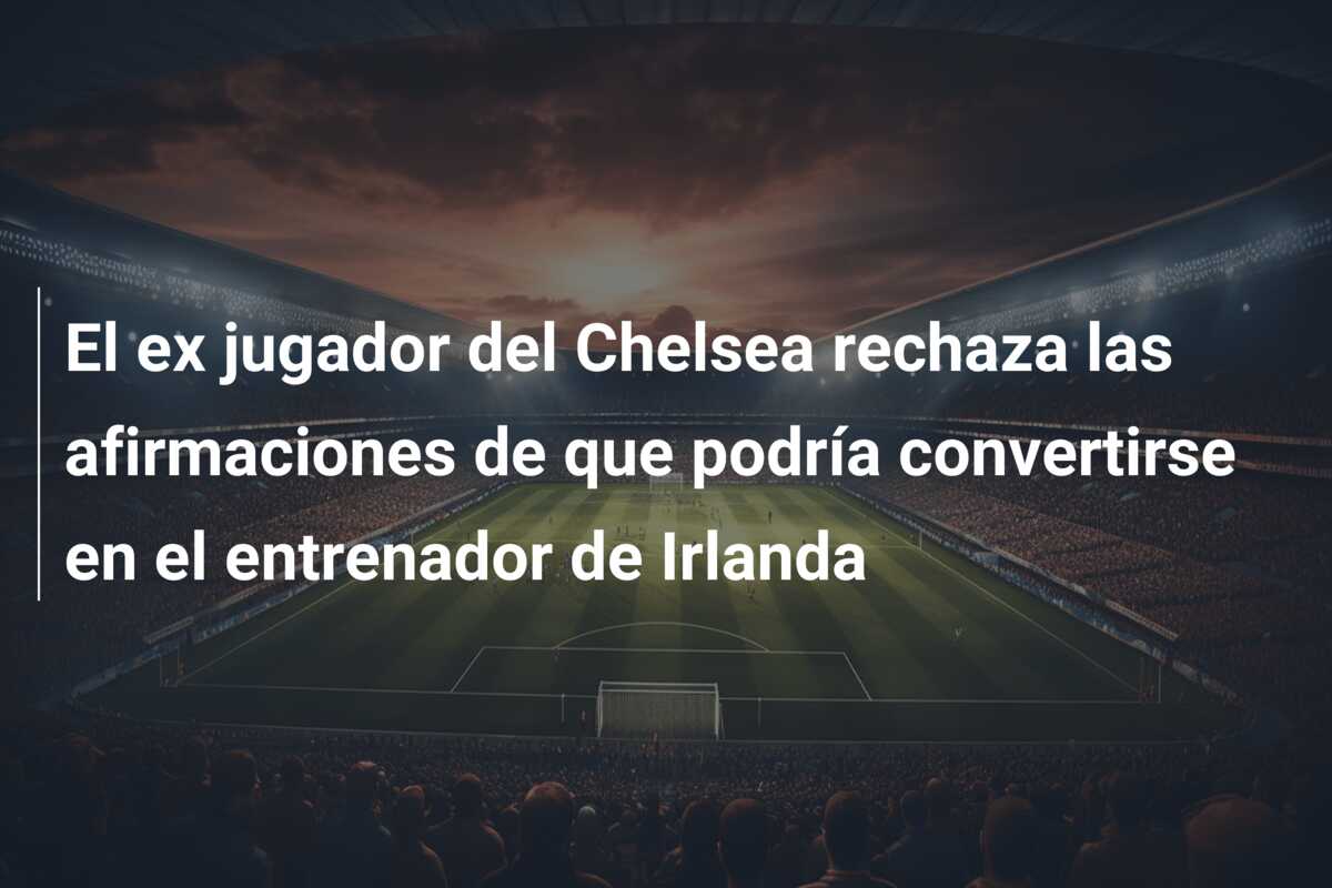 El ex jugador del Chelsea rechaza las afirmaciones de que podría convertirse en el entrenador de Irlanda