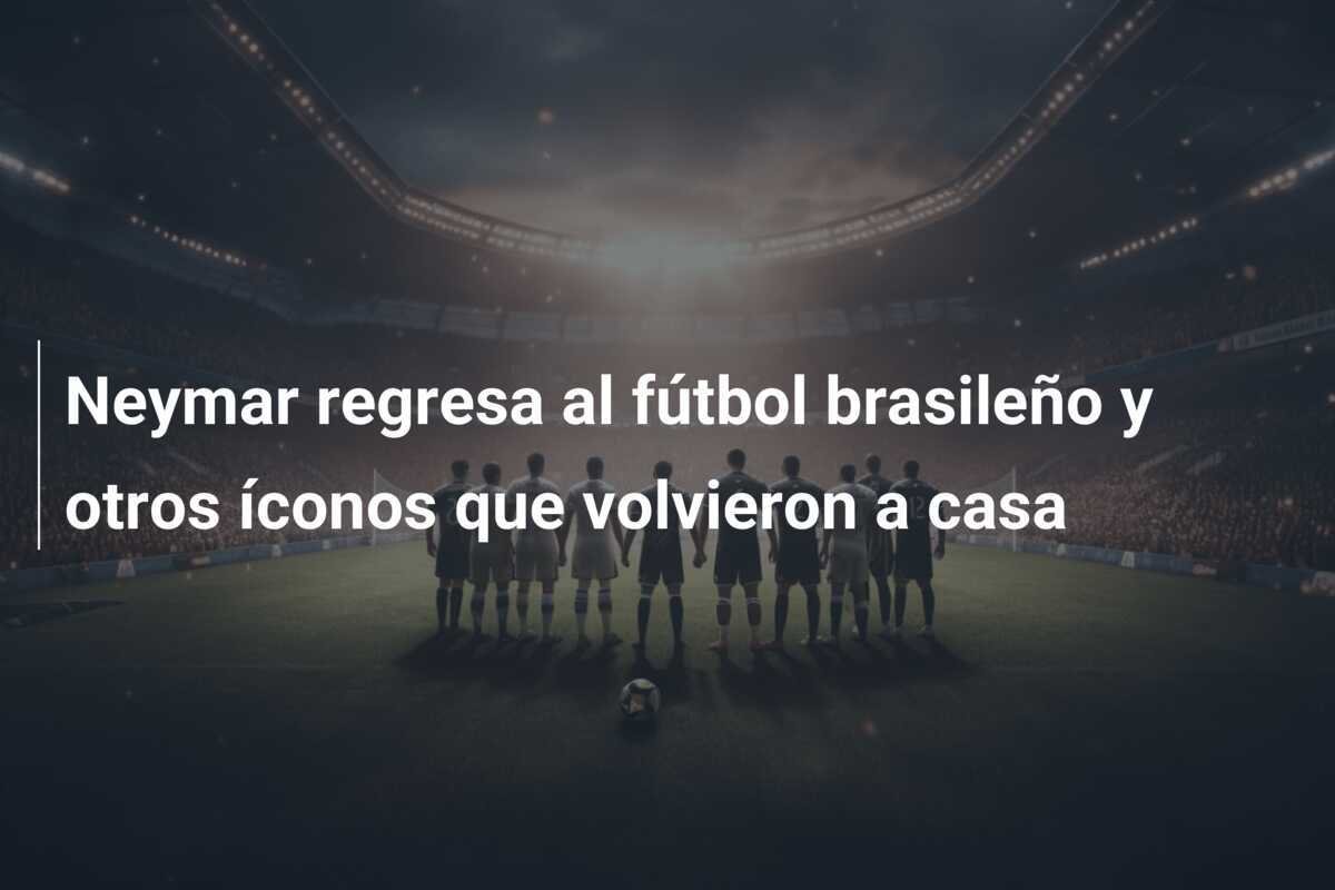 Neymar regresa al fútbol brasileño y otros íconos que volvieron a casa