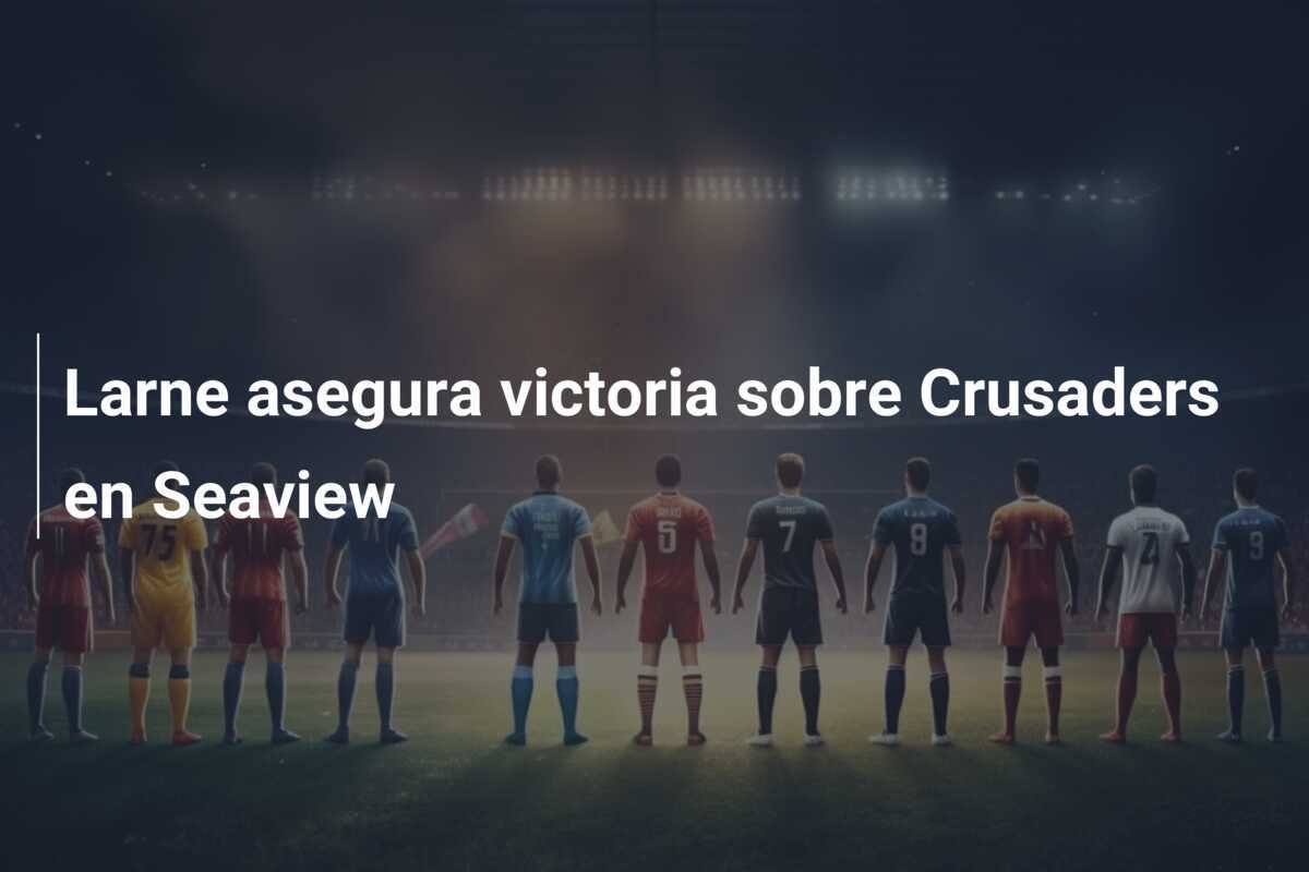 Larne asegura victoria sobre Crusaders en Seaview