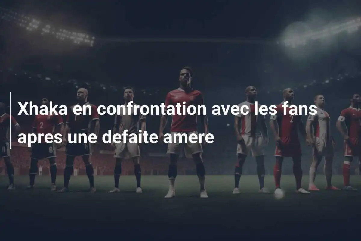 Xhaka en confrontation avec les fans apres une defaite amere