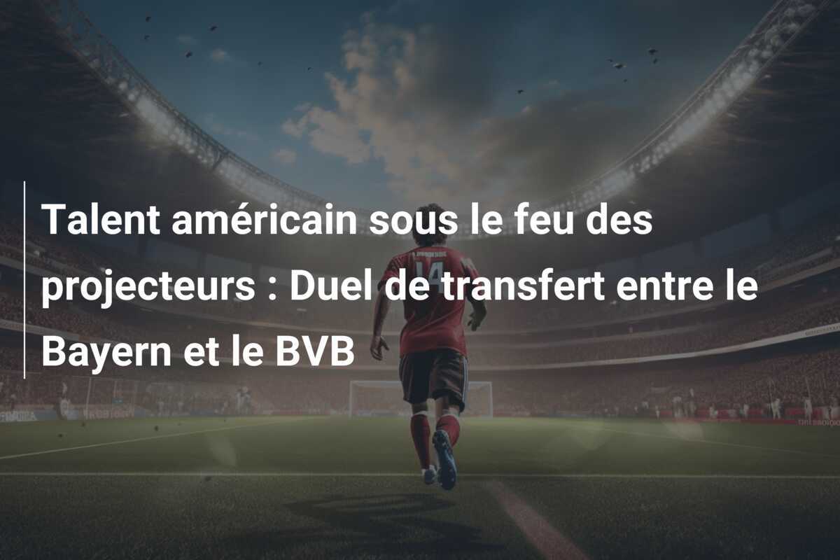 Talent américain sous le feu des projecteurs : Duel de transfert entre le Bayern et le BVB