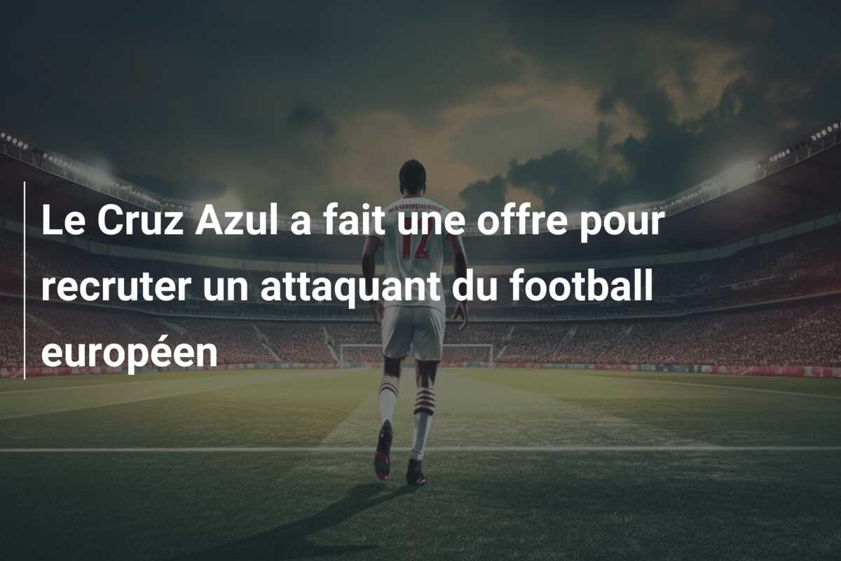 Le Cruz Azul a fait une offre pour recruter un attaquant du football européen