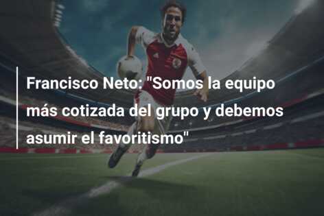 Francisco Neto: “Somos la equipo más cotizada del grupo y debemos asumir el favoritismo”