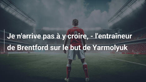 Je n'arrive pas à y croire, - l'entraîneur de Brentford sur le but de Yarmolyuk