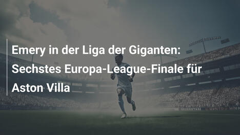 Emery in der Liga der Giganten: Sechstes Europa-League-Finale für Aston Villa